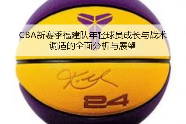 CBA新赛季福建队年轻球员成长与战术调适的全面分析与展望