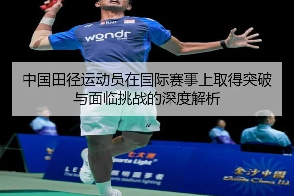 中国田径运动员在国际赛事上取得突破与面临挑战的深度解析